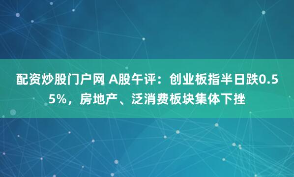 配资炒股门户网 A股午评：创业板指半日跌0.55%，房地产、泛消费板块集体下挫