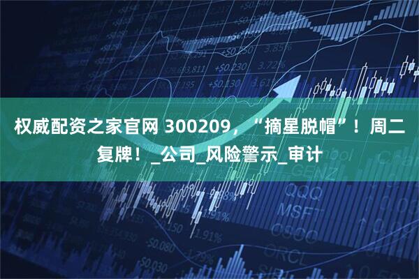 权威配资之家官网 300209，“摘星脱帽”！周二复牌！_公司_风险警示_审计