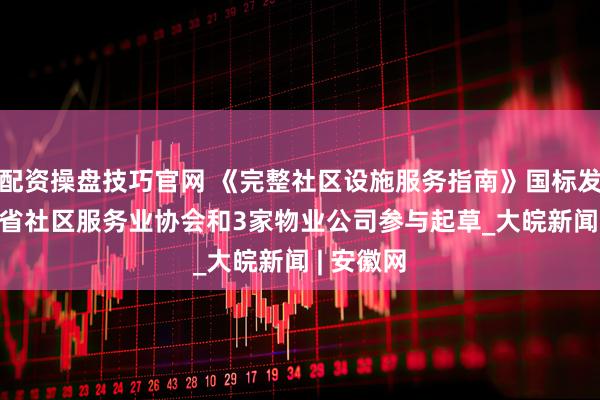 配资操盘技巧官网 《完整社区设施服务指南》国标发布  安徽省社区服务业协会和3家物业公司参与起草_大皖新闻 | 安徽网