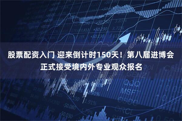 股票配资入门 迎来倒计时150天！第八届进博会正式接受境内外专业观众报名