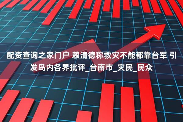 配资查询之家门户 赖清德称救灾不能都靠台军 引发岛内各界批评_台南市_灾民_民众