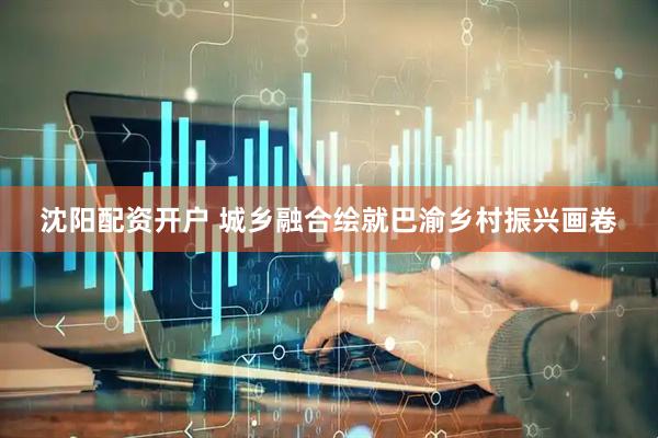 沈阳配资开户 城乡融合绘就巴渝乡村振兴画卷