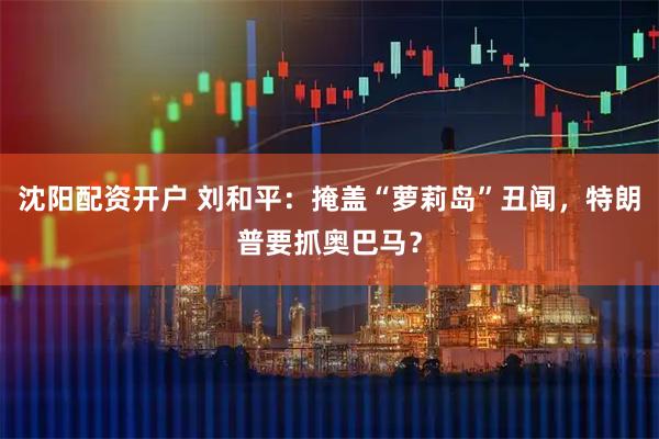 沈阳配资开户 刘和平：掩盖“萝莉岛”丑闻，特朗普要抓奥巴马？