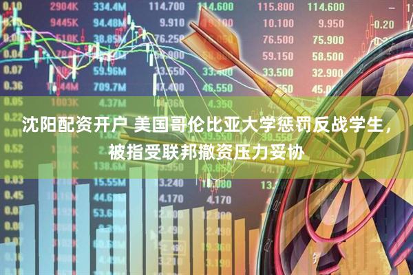 沈阳配资开户 美国哥伦比亚大学惩罚反战学生，被指受联邦撤资压力妥协