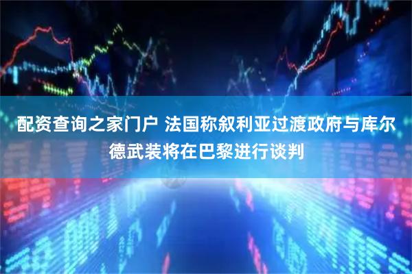 配资查询之家门户 法国称叙利亚过渡政府与库尔德武装将在巴黎进行谈判