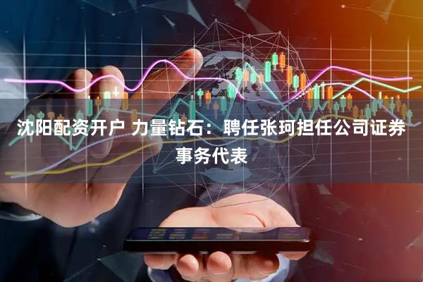 沈阳配资开户 力量钻石：聘任张珂担任公司证券事务代表