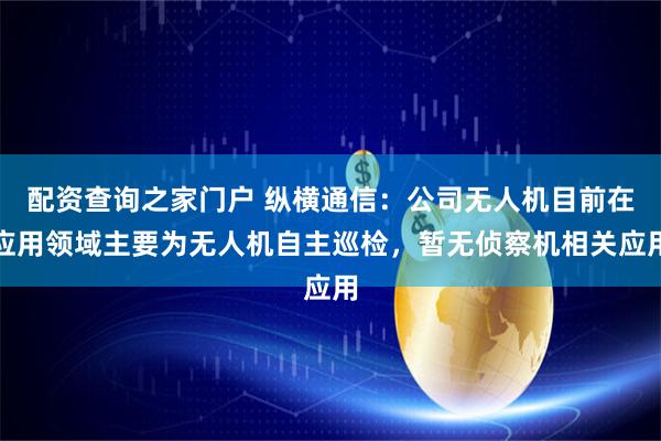 配资查询之家门户 纵横通信：公司无人机目前在应用领域主要为无人机自主巡检，暂无侦察机相关应用