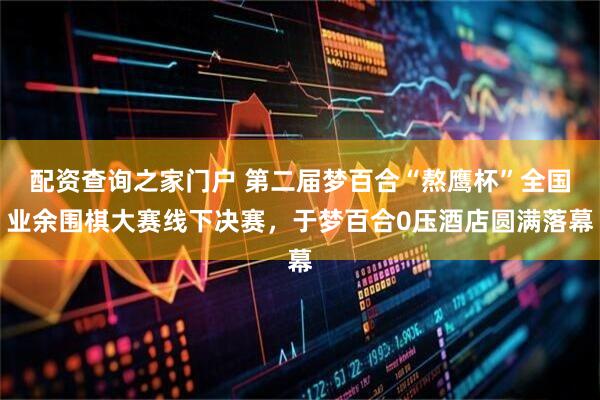 配资查询之家门户 第二届梦百合“熬鹰杯”全国业余围棋大赛线下决赛，于梦百合0压酒店圆满落幕