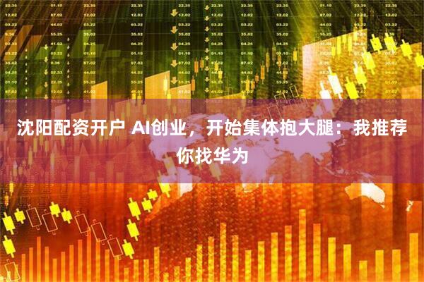 沈阳配资开户 AI创业，开始集体抱大腿：我推荐你找华为