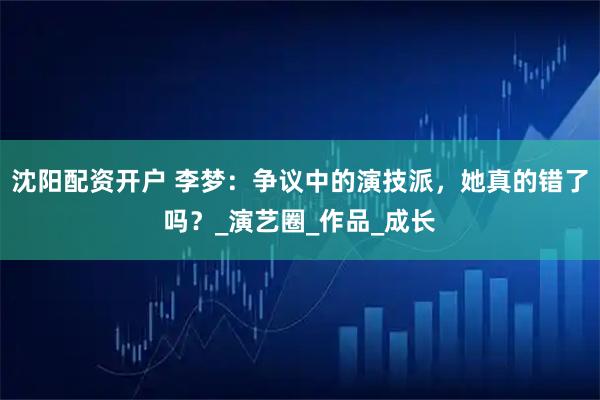 沈阳配资开户 李梦：争议中的演技派，她真的错了吗？_演艺圈_作品_成长
