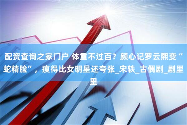 配资查询之家门户 体重不过百？颜心记罗云熙变“蛇精脸”，瘦得比女明星还夸张_宋轶_古偶剧_剧里