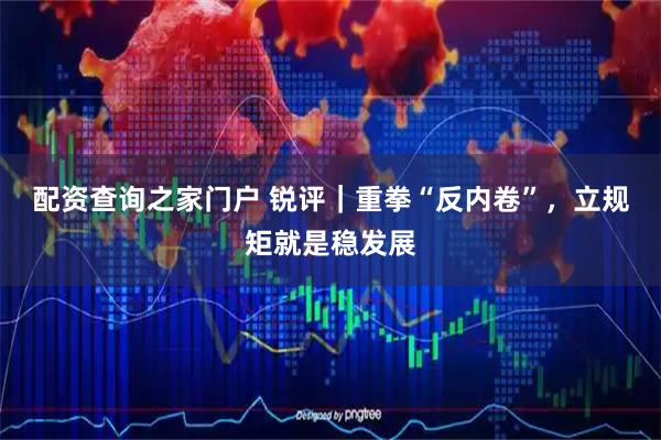 配资查询之家门户 锐评｜重拳“反内卷”，立规矩就是稳发展
