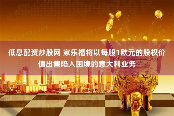 低息配资炒股网 家乐福将以每股1欧元的股权价值出售陷入困境的意大利业务