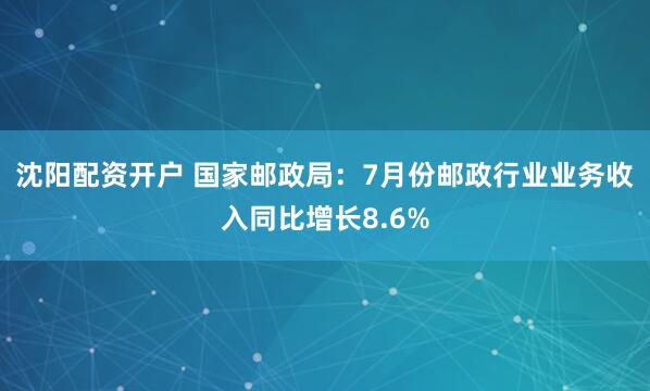 沈阳配资开户 国家邮政局：7月份邮政行业业务收入同比增长8.6%