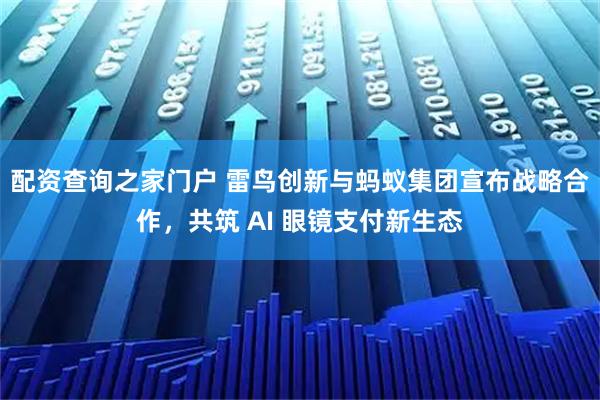 配资查询之家门户 雷鸟创新与蚂蚁集团宣布战略合作，共筑 AI 眼镜支付新生态