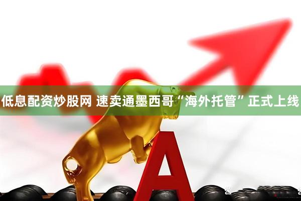低息配资炒股网 速卖通墨西哥“海外托管”正式上线