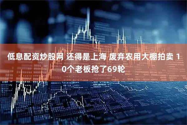 低息配资炒股网 还得是上海 废弃农用大棚拍卖 10个老板抢了69轮