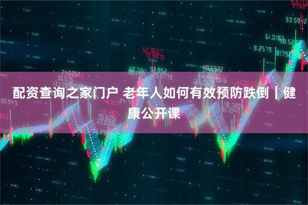 配资查询之家门户 老年人如何有效预防跌倒｜健康公开课