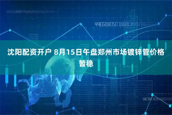 沈阳配资开户 8月15日午盘郑州市场镀锌管价格暂稳