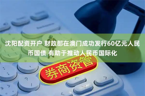沈阳配资开户 财政部在澳门成功发行60亿元人民币国债 有助于推动人民币国际化
