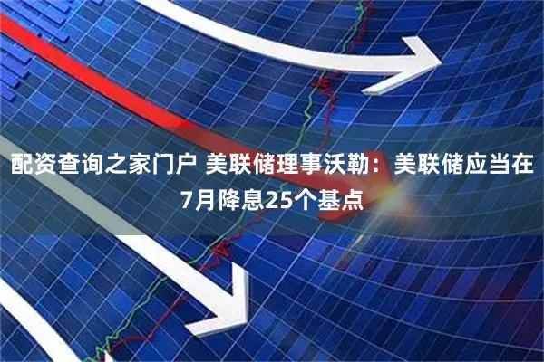 配资查询之家门户 美联储理事沃勒：美联储应当在7月降息25个基点