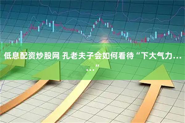 低息配资炒股网 孔老夫子会如何看待“下大气力……”