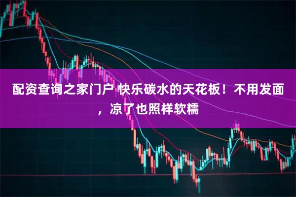配资查询之家门户 快乐碳水的天花板！不用发面，凉了也照样软糯