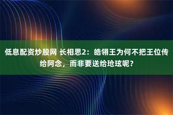 低息配资炒股网 长相思2：皓翎王为何不把王位传给阿念，而非要送给玱玹呢？