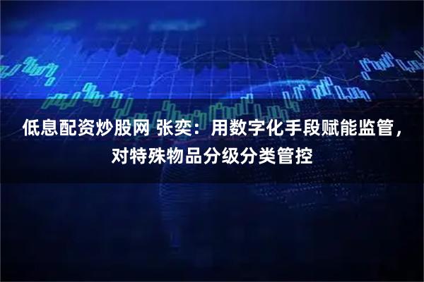 低息配资炒股网 张奕:用数字化手段赋能监管,对特殊物品分级分类管控