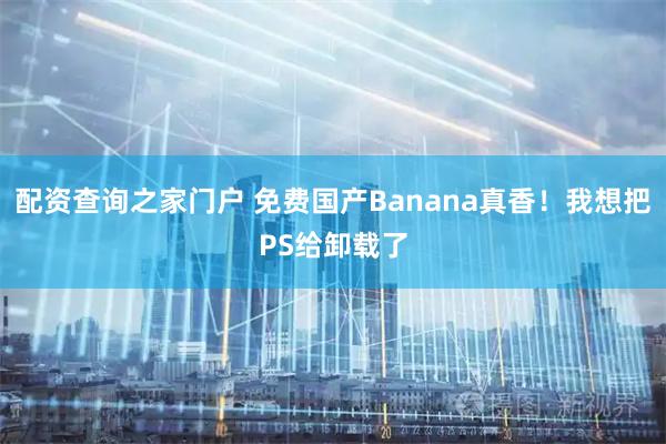 配资查询之家门户 免费国产Banana真香!我想把PS给卸载了