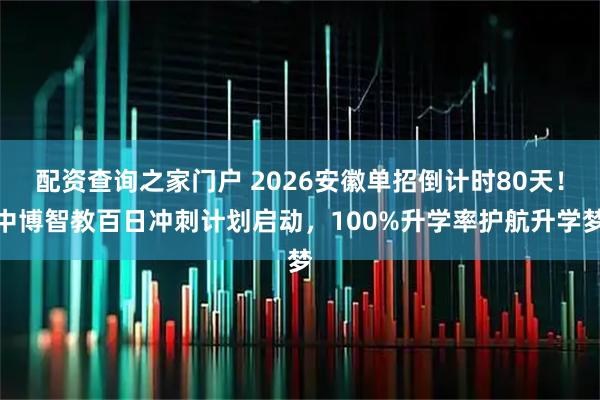 配资查询之家门户 2026安徽单招倒计时80天!中博智教百日冲刺计划启动,100%升学率护航升学梦