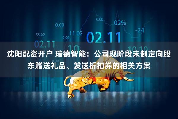 沈阳配资开户 瑞德智能：公司现阶段未制定向股东赠送礼品、发送折扣券的相关方案