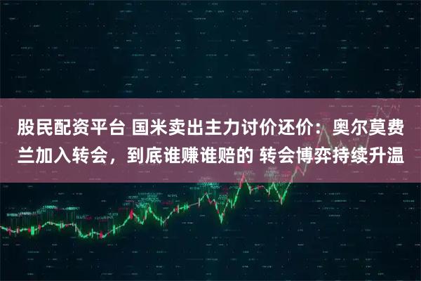 股民配资平台 国米卖出主力讨价还价：奥尔莫费兰加入转会，到底谁赚谁赔的 转会博弈持续升温