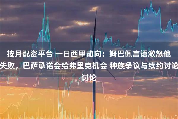 按月配资平台 一日西甲动向：姆巴佩言语激怒他失败，巴萨承诺会给弗里克机会 种族争议与续约讨论