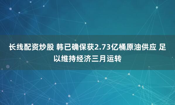 长线配资炒股 韩已确保获2.73亿桶原油供应 足以维持经济三月运转