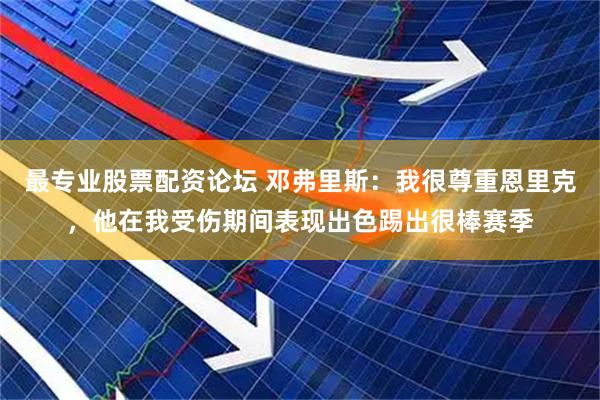 最专业股票配资论坛 邓弗里斯：我很尊重恩里克，他在我受伤期间表现出色踢出很棒赛季