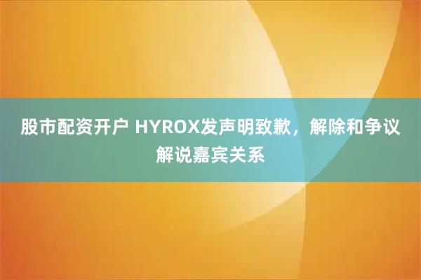 股市配资开户 HYROX发声明致歉,解除和争议解说嘉宾关系