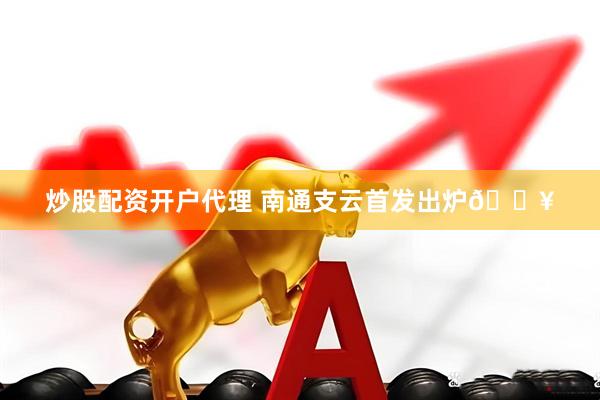 炒股配资开户代理 南通支云首发出炉🔥