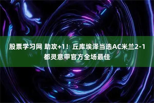 股票学习网 助攻+1！丘库埃泽当选AC米兰2-1都灵意甲官方全场最佳