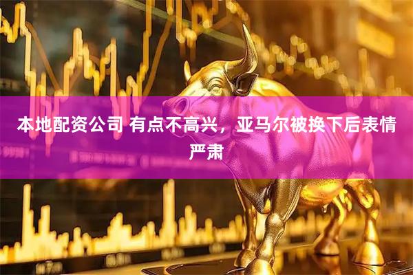 本地配资公司 有点不高兴，亚马尔被换下后表情严肃