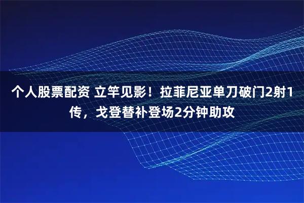 个人股票配资 立竿见影！拉菲尼亚单刀破门2射1传，戈登替补登场2分钟助攻
