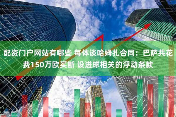 配资门户网站有哪些 每体谈哈姆扎合同：巴萨共花费150万欧买断 设进球相关的浮动条款