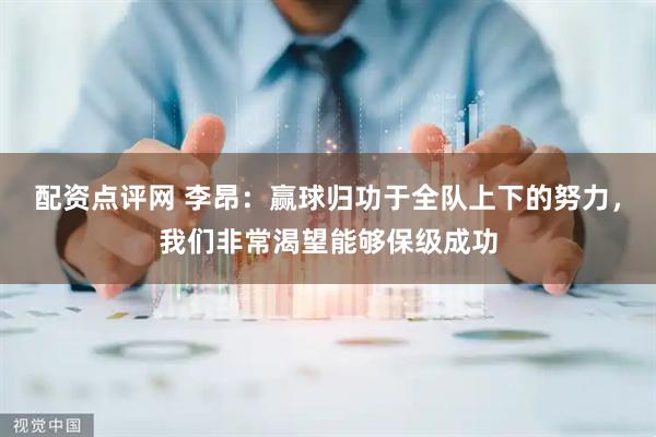 配资点评网 李昂：赢球归功于全队上下的努力，我们非常渴望能够保级成功