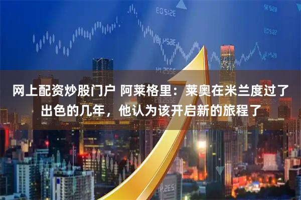 网上配资炒股门户 阿莱格里：莱奥在米兰度过了出色的几年，他认为该开启新的旅程了
