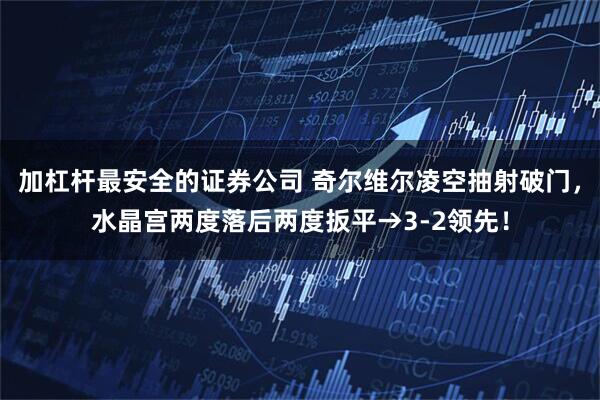 加杠杆最安全的证券公司 奇尔维尔凌空抽射破门，水晶宫两度落后两度扳平→3-2领先！