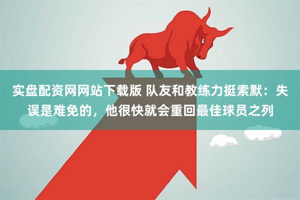 实盘配资网网站下载版 队友和教练力挺索默：失误是难免的，他很快就会重回最佳球员之列