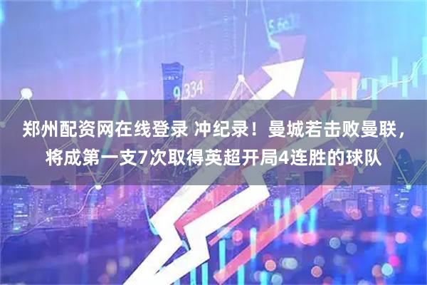 郑州配资网在线登录 冲纪录！曼城若击败曼联，将成第一支7次取得英超开局4连胜的球队
