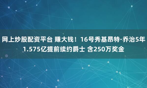 网上炒股配资平台 赚大钱！16号秀基昂特·乔治5年1.575亿提前续约爵士 含250万奖金