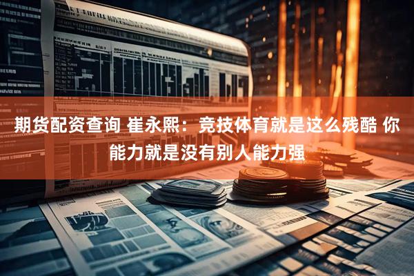 期货配资查询 崔永熙：竞技体育就是这么残酷 你能力就是没有别人能力强