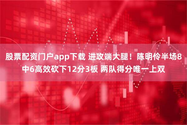 股票配资门户app下载 进攻端大腿！陈明伶半场8中6高效砍下12分3板 两队得分唯一上双
